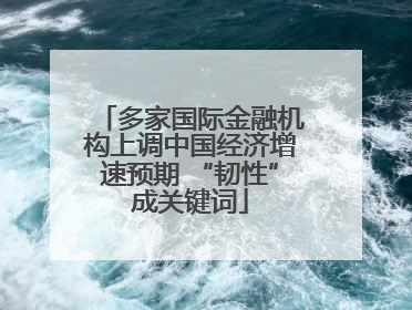 多家国际金融机构上调中国经济增速预期 “韧性”成关键词