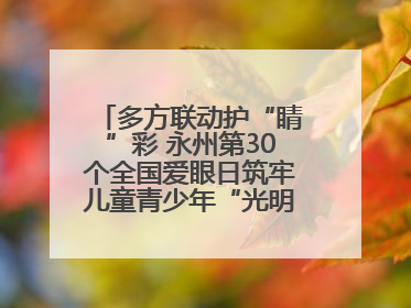 多方联动护“睛”彩 永州第30个全国爱眼日筑牢儿童青少年“光明”防线