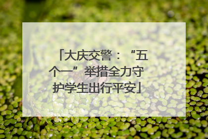 大庆交警：“五个一”举措全力守护学生出行平安