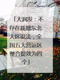 大润发：不存在裁撤东北大区说法，全国五大营运区整合提效为四个
