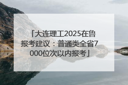 大连理工2025在鲁报考建议：普通类全省7000位次以内报考