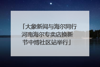 大象新闻与海尔同行 河南海尔专卖店换新节中博社区站举行