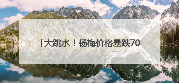 大跳水！杨梅价格暴跌70%！宁波人：还能再等等