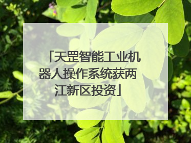 天罡智能工业机器人操作系统获两江新区投资