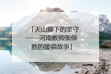 天山脚下的坚守——河南教师张保胜的援疆故事