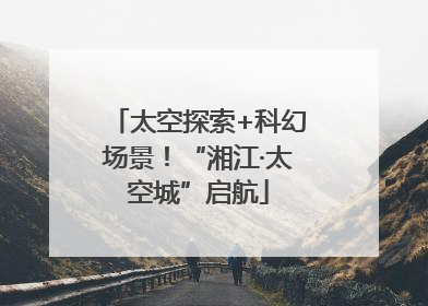 太空探索+科幻场景！“湘江·太空城”启航