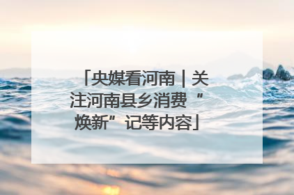 央媒看河南｜关注河南县乡消费“焕新”记等内容