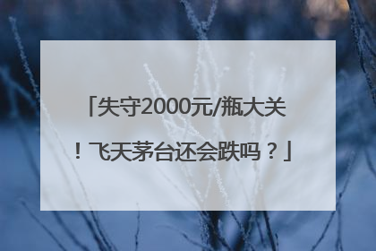 失守2000元/瓶大关！飞天茅台还会跌吗？