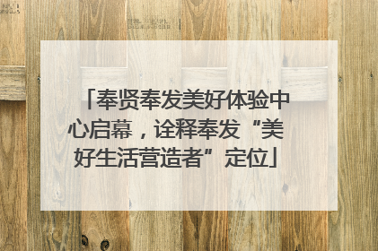 奉贤奉发美好体验中心启幕，诠释奉发“美好生活营造者”定位