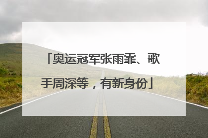 奥运冠军张雨霏、歌手周深等，有新身份
