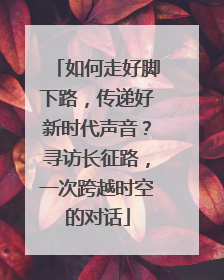 如何走好脚下路，传递好新时代声音？寻访长征路，一次跨越时空的对话