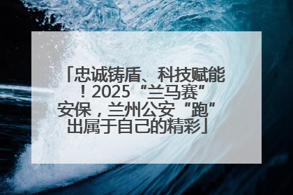 忠诚铸盾、科技赋能！2025“兰马赛”安保，兰州公安“跑”出属于自己的精彩