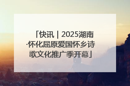 快讯｜2025湖南·怀化屈原爱国怀乡诗歌文化推广季开幕