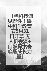 当科技遇见野性！鲁中科学教育节5月31日开幕 无人机表演+自然探索赛唤醒成长力量
