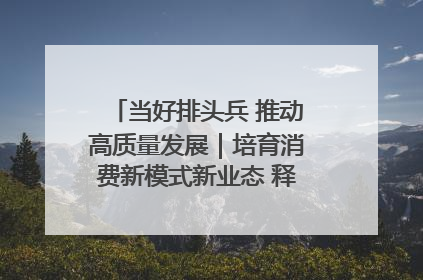 当好排头兵 推动高质量发展｜培育消费新模式新业态 释放经济增长新动能
