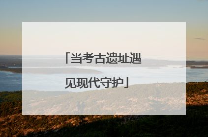 当考古遗址遇见现代守护