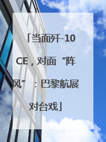 当面歼-10CE，对面“阵风”：巴黎航展对台戏