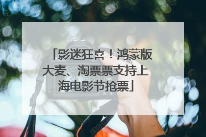 影迷狂喜！鸿蒙版大麦、淘票票支持上海电影节抢票