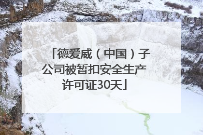 德爱威（中国）子公司被暂扣安全生产许可证30天