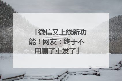 微信又上线新功能！网友：终于不用删了重发了
