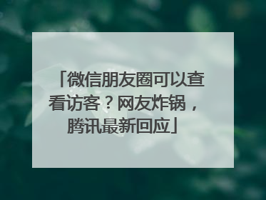 微信朋友圈可以查看访客？网友炸锅，腾讯最新回应