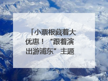小票根藏着大优惠！“跟着演出游浦东”主题活动正式启动