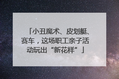 小丑魔术、皮划艇、赛车，这场职工亲子活动玩出“新花样”