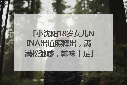 小沈阳18岁女儿NINA出道照释出，满满松弛感，韩味十足