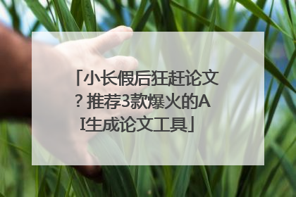 小长假后狂赶论文？推荐3款爆火的AI生成论文工具