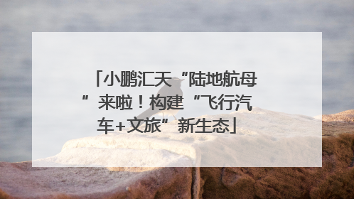 小鹏汇天“陆地航母”来啦！构建“飞行汽车+文旅”新生态