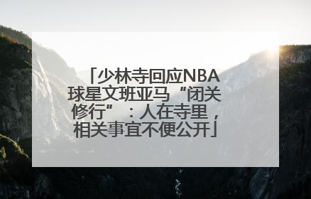 少林寺回应NBA球星文班亚马“闭关修行”：人在寺里，相关事宜不便公开