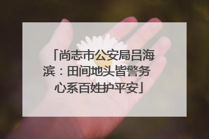 尚志市公安局吕海滨：田间地头皆警务 心系百姓护平安