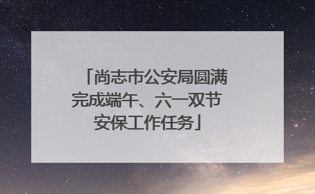 尚志市公安局圆满完成端午、六一双节安保工作任务