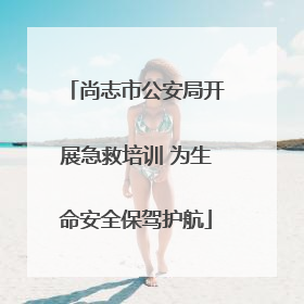 尚志市公安局开展急救培训 为生命安全保驾护航