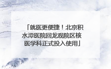 就医更便捷！北京积水潭医院回龙观院区核医学科正式投入使用