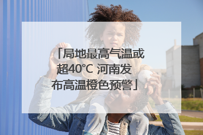 局地最高气温或超40℃ 河南发布高温橙色预警