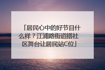 居民心中的好节目什么样？江浦路街道搭社区舞台让居民站C位