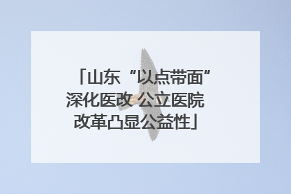 山东“以点带面”深化医改 公立医院改革凸显公益性