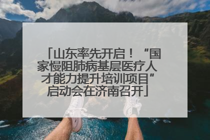 山东率先开启！“国家慢阻肺病基层医疗人才能力提升培训项目”启动会在济南召开