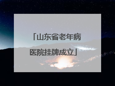 山东省老年病医院挂牌成立