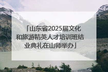 山东省2025届文化和旅游精英人才培训班结业典礼在山师举办