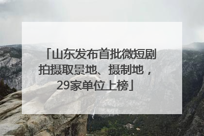 山东发布首批微短剧拍摄取景地、摄制地，29家单位上榜