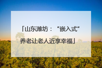 山东潍坊：“嵌入式”养老让老人近享幸福