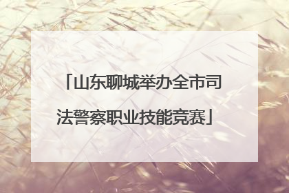 山东聊城举办全市司法警察职业技能竞赛