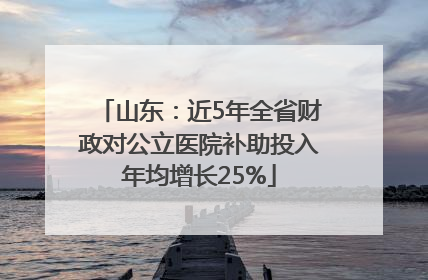 山东：近5年全省财政对公立医院补助投入年均增长25%