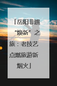 岳阳非遗“焕新”之旅：老技艺点燃旅游新烟火