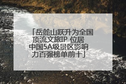 岳麓山跃升为全国顶流文旅IP 位居中国5A级景区影响力百强榜单前十