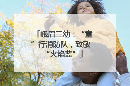 峨眉三幼：“童”行消防队，致敬“火焰蓝”