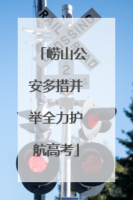 崂山公安多措并举全力护航高考