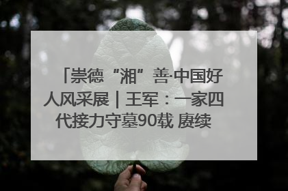 崇德“湘”善·中国好人风采展｜王军：一家四代接力守墓90载 赓续红色血脉践初心
